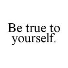 BE TRUE TO YOURSELF.