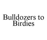 BULLDOZERS TO BIRDIES