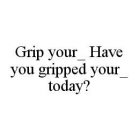 GRIP YOUR_ HAVE YOU GRIPPED YOUR_ TODAY?