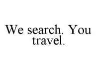 WE SEARCH.  YOU TRAVEL.