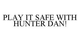 PLAY IT SAFE WITH HUNTER DAN!