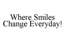 WHERE SMILES CHANGE EVERYDAY!