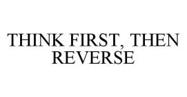 THINK FIRST, THEN REVERSE