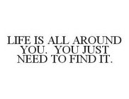 LIFE IS ALL AROUND YOU. YOU JUST NEED TO FIND IT.