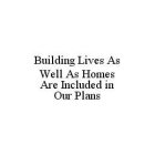 BUILDING LIVES AS WELL AS HOMES ARE INCLUDED IN OUR PLANS