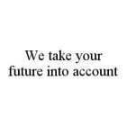 WE TAKE YOUR FUTURE INTO ACCOUNT