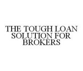 THE TOUGH LOAN SOLUTION FOR BROKERS