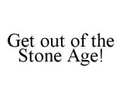 GET OUT OF THE STONE AGE!