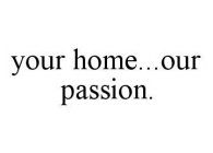 YOUR HOME...OUR PASSION.