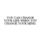 YOU CAN CHANGE YOUR LIFE WHEN YOU CHANGE YOUR MIND.