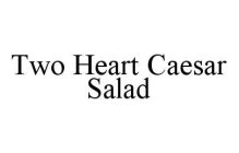 TWO HEART CAESAR SALAD