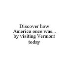DISCOVER HOW AMERICA ONCE WAS...BY VISITING VERMONT TODAY