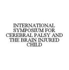 INTERNATIONAL SYMPOSIUM FOR CEREBRAL PALSY AND THE BRAIN INJURED CHILD