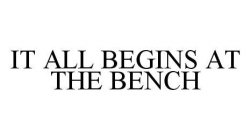 IT ALL BEGINS AT THE BENCH