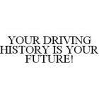 YOUR DRIVING HISTORY IS YOUR FUTURE!