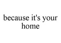 BECAUSE IT'S YOUR HOME