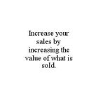 INCREASE YOUR SALES BY INCREASING THE VALUE OF WHAT IS SOLD.
