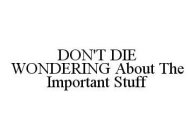 DON'T DIE WONDERING ABOUT THE IMPORTANT STUFF