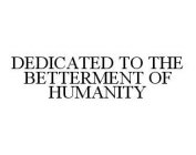 DEDICATED TO THE BETTERMENT OF HUMANITY