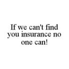 IF WE CAN'T FIND YOU INSURANCE NO ONE CAN!