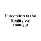 PERCEPTION IS THE REALITY WE MANAGE