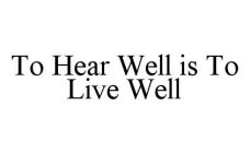 TO HEAR WELL IS TO LIVE WELL