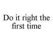 DO IT RIGHT THE FIRST TIME