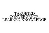 TARGETED CONVERGENCE: LEARNED KNOWLEDGE