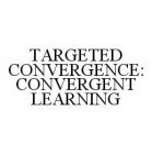TARGETED CONVERGENCE: CONVERGENT LEARNING
