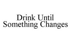 DRINK UNTIL SOMETHING CHANGES