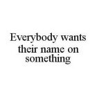 EVERYBODY WANTS THEIR NAME ON SOMETHING