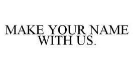 MAKE YOUR NAME WITH US.