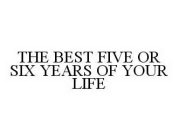 THE BEST FIVE OR SIX YEARS OF YOUR LIFE