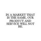 IN A MARKET THAT IS THE SAME, OUR PRODUCT AND SERVICE WILL NOT BE.