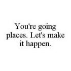 YOU'RE GOING PLACES.  LET'S MAKE IT HAPPEN.