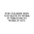 FOR CLEARER SKIN YOU HAVE TO WORK IT THROUGH TO WORK IT OUT.
