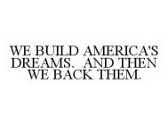 WE BUILD AMERICA'S DREAMS.  AND THEN WE BACK THEM.