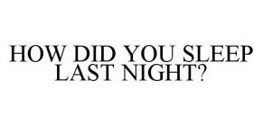 HOW DID YOU SLEEP LAST NIGHT?