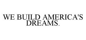 WE BUILD AMERICA'S DREAMS.