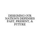 DESIGNING OUR NATION'S DEFENSES PAST, PRESENT, & FUTURE