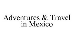 ADVENTURES & TRAVEL IN MEXICO
