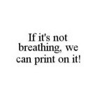 IF IT'S NOT BREATHING, WE CAN PRINT ON IT!