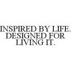 INSPIRED BY LIFE. DESIGNED FOR LIVING IT.