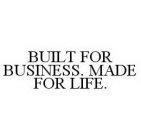 BUILT FOR BUSINESS. MADE FOR LIFE.