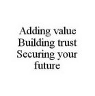 ADDING VALUE BUILDING TRUST SECURING YOUR FUTURE