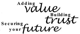 ADDING VALUE BUILDING TRUST SECURING YOUR FUTURE