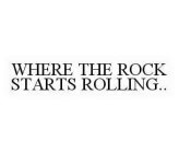 WHERE THE ROCK STARTS ROLLING..