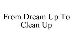 FROM DREAM UP TO CLEAN UP