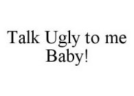 TALK UGLY TO ME BABY!