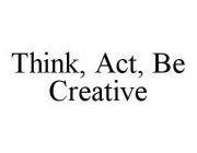 THINK, ACT, BE CREATIVE